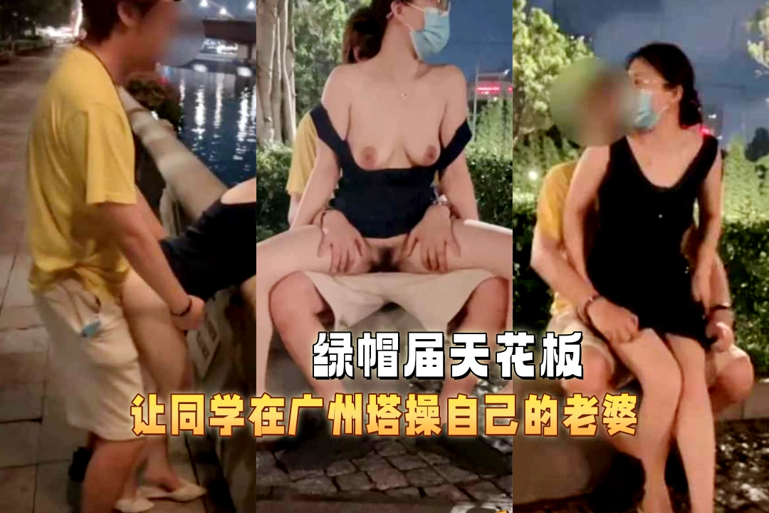 绿帽届天花板 宇宙的琴弦 让同学在广州塔操自己的老婆 一边后入一边欣赏小蛮腰夜景！