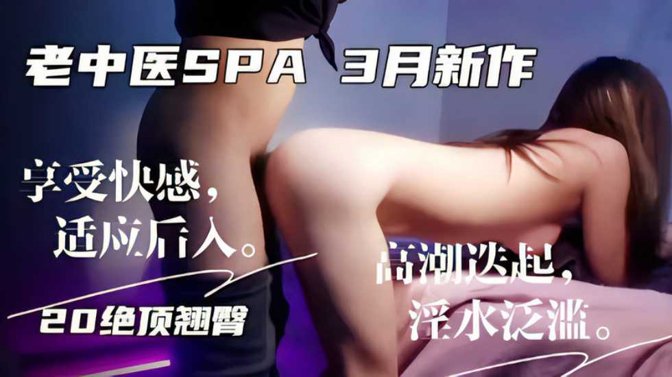 老中医SPA3月新作，享受快感，适应后入 高湖迭起，20绝顶翘臀 淫水泛滥。